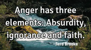 Anger has three elements: Absurdity, ignorance and faith.