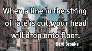 When a line in the string of fate is cut, your head will drop onto floor.