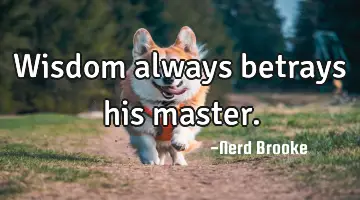 Wisdom always betrays his master.