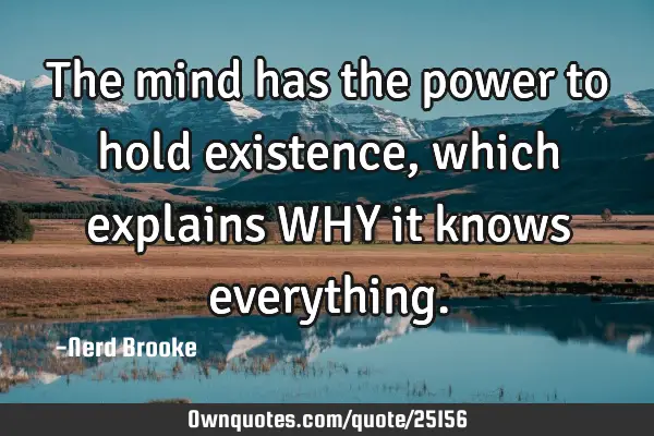 The mind has the power to hold existence, which explains WHY it knows