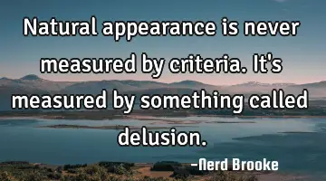 Natural appearance is never measured by criteria. It's measured by something called delusion.