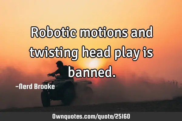 Robotic motions and twisting head play is