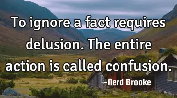 To ignore a fact requires delusion. The entire action is called confusion.