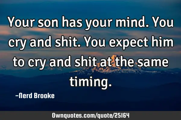 Your son has your mind. You cry and shit. You expect him to cry and shit at the same