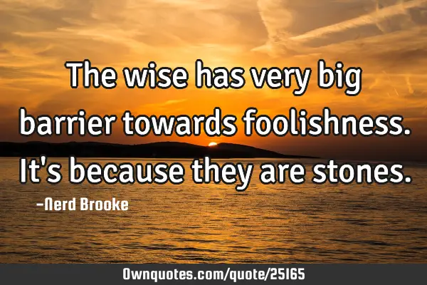 The wise has very big barrier towards foolishness. It