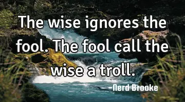 The wise ignores the fool. The fool call the wise a troll.