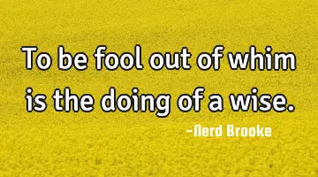 To be fool out of whim is the doing of a wise.