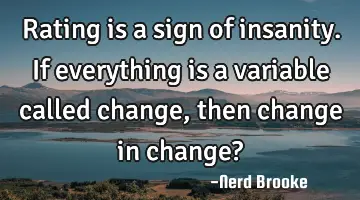 Rating is a sign of insanity. If everything is a variable called change, then change in change?