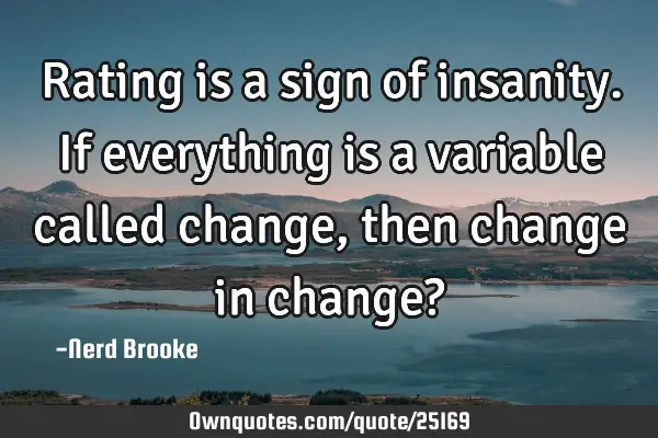 Rating is a sign of insanity. If everything is a variable called change, then change in change?