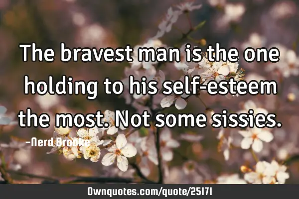 The bravest man is the one holding to his self-esteem the most. Not some