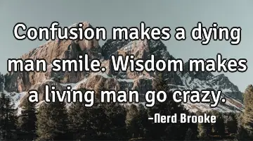 Confusion makes a dying man smile. Wisdom makes a living man go crazy.