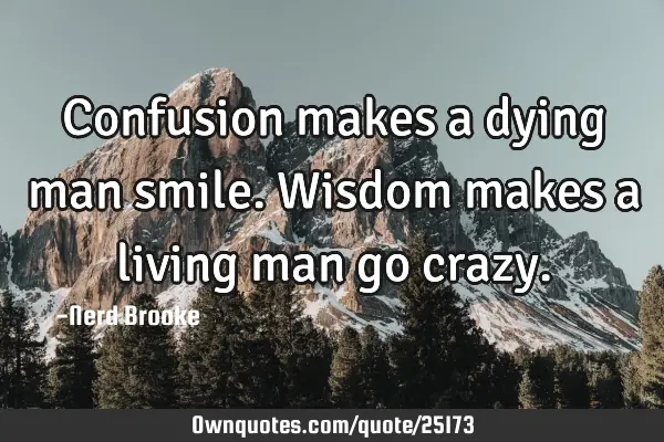 Confusion makes a dying man smile. Wisdom makes a living man go