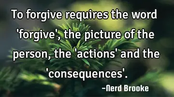 To forgive requires the word 'forgive', the picture of the person, the 'actions' and the '