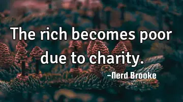 The rich becomes poor due to charity.