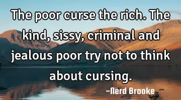 The poor curse the rich. The kind, sissy, criminal and jealous poor try not to think about cursing.