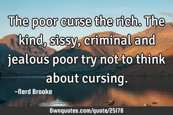 The poor curse the rich. The kind, sissy, criminal and jealous poor try not to think about