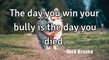 The day you win your bully is the day you died.