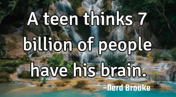 A teen thinks 7 billion of people have his brain.