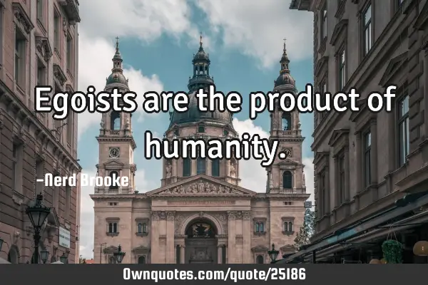 Egoists are the product of