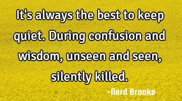 It's always the best to keep quiet. During confusion and wisdom, unseen and seen, silently killed.