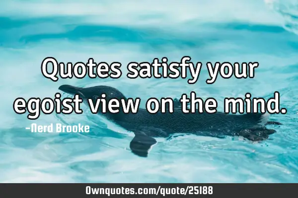 Quotes satisfy your egoist view on the