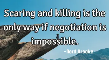 Scaring and killing is the only way if negotiation is impossible.