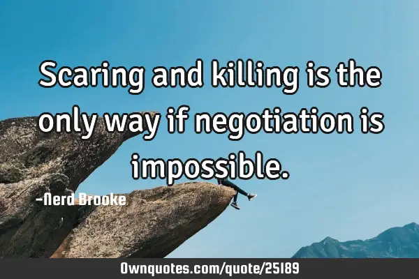 Scaring and killing is the only way if negotiation is