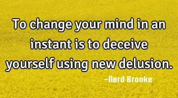 To change your mind in an instant is to deceive yourself using new delusion.
