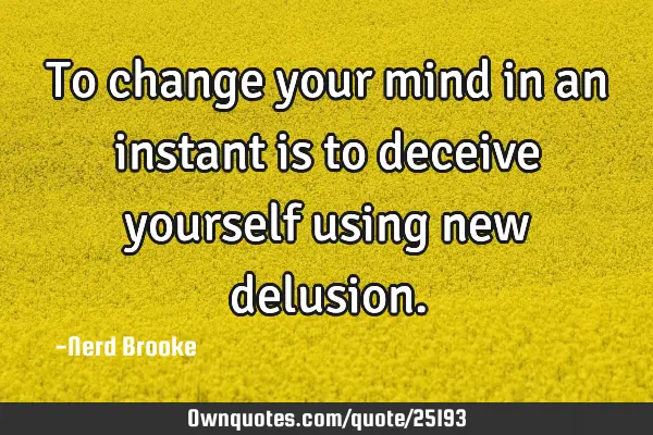 To change your mind in an instant is to deceive yourself using new