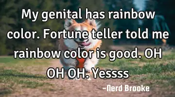 My genital has rainbow color. Fortune teller told me rainbow color is good. OH OH OH. Yessss