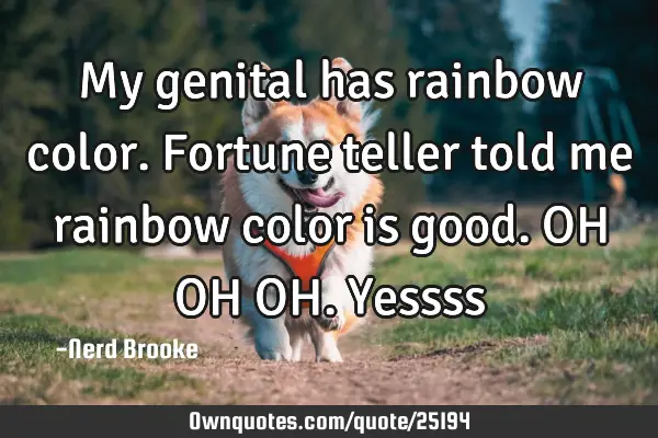 My genital has rainbow color. Fortune teller told me rainbow color is good. OH OH OH. Y