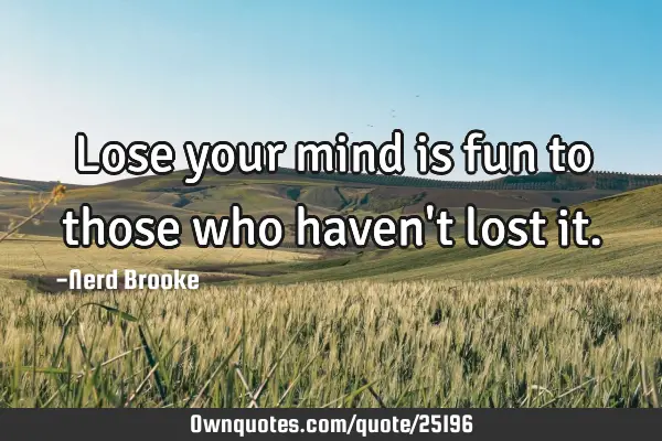 Lose your mind is fun to those who haven