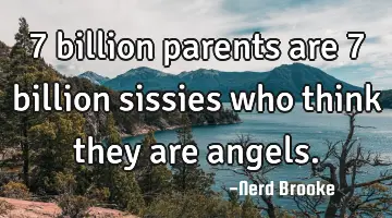 7 billion parents are 7 billion sissies who think they are angels.