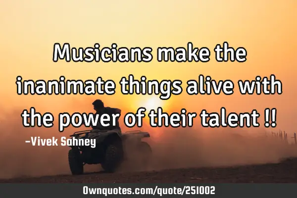 Musicians make the inanimate things alive with the power of their talent !!