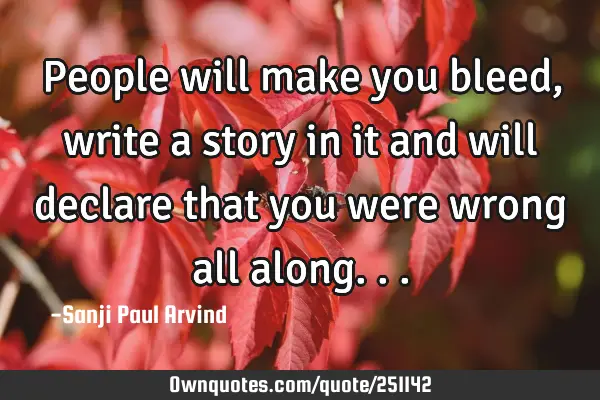 People will make you bleed, write a story in it and will declare that you were wrong all