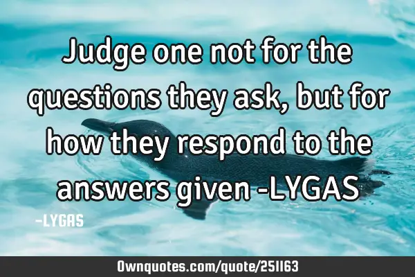 Judge one not for the questions they ask, but  for how they respond to the
answers given
-LYGAS