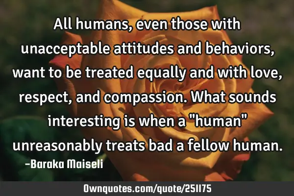 All humans, even those with unacceptable attitudes and behaviors, want to be treated equally and