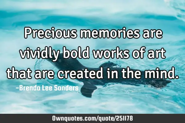 Precious memories are vividly bold works of art that are created in the mind.