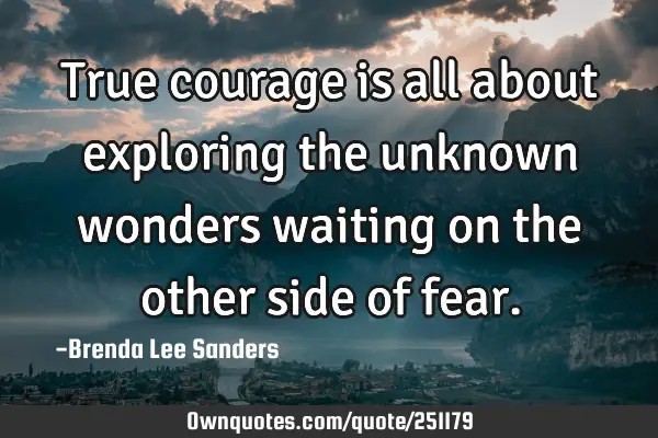 True courage is all about exploring the unknown wonders waiting on the other side of