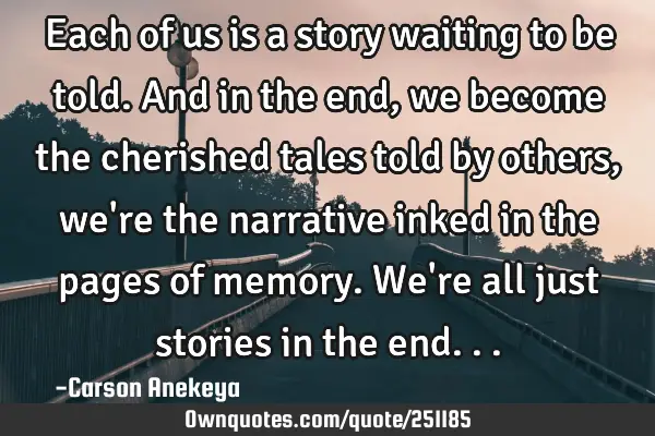 Each of us is a story waiting to be told. And in the end, we become the cherished tales told by