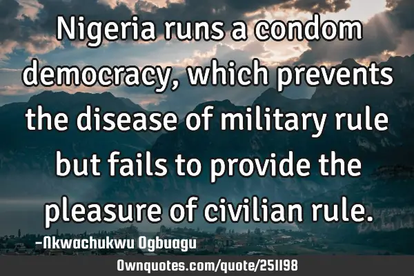 Nigeria runs a condom democracy, which prevents the disease of military rule but fails to provide
