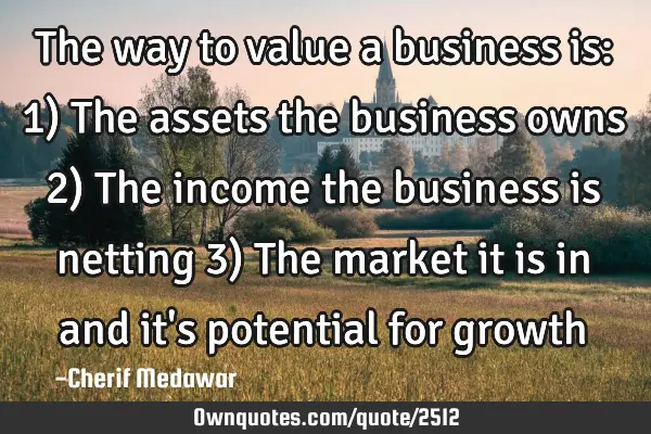 The way to value a business is: 1) The assets the business owns 2) The income the business is