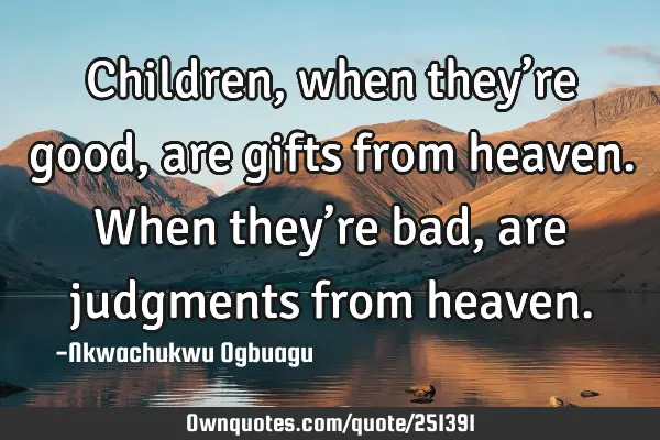 Children, when they’re good, are gifts from heaven. When they’re bad, are judgments from