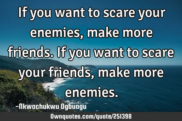 If you want to scare your enemies, make more friends. If you want to scare your friends, make more