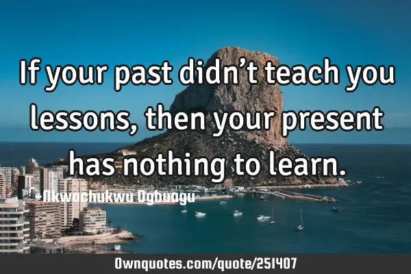 If your past didn’t teach you lessons, then your present has nothing to
