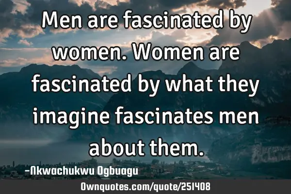 Men are fascinated by women. Women are fascinated by what they imagine fascinates men about
