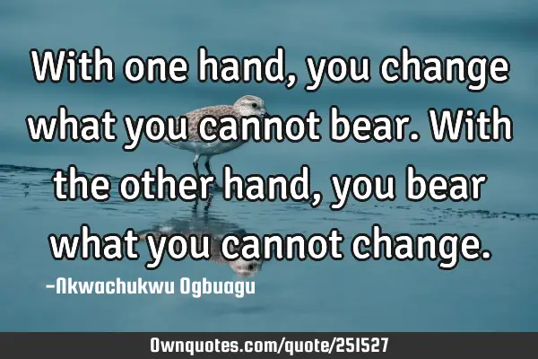 With one hand, you change what you cannot bear. With the other hand, you bear what you cannot