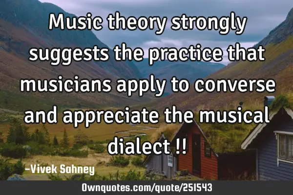 Music theory strongly suggests the practice that musicians apply to converse and appreciate the