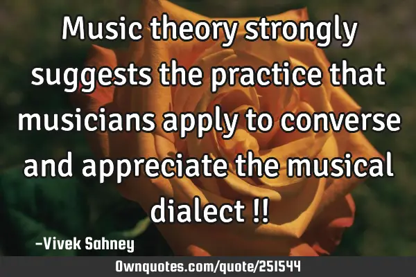 Music theory strongly suggests the practice that musicians apply to converse and appreciate the