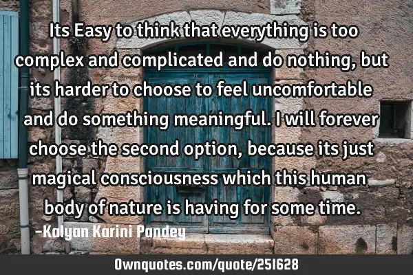 Its Easy to think that everything is too complex and complicated and do nothing, but its harder to